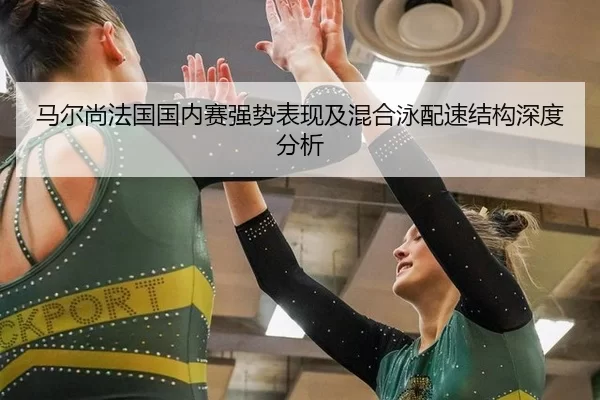 马尔尚法国国内赛强势表现及混合泳配速结构深度分析